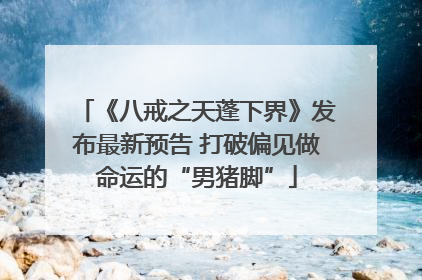 《八戒之天蓬下界》发布最新预告 打破偏见做命运的“男猪脚”