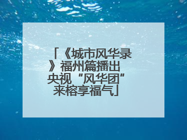 《城市风华录》福州篇播出 央视“风华团”来榕享福气