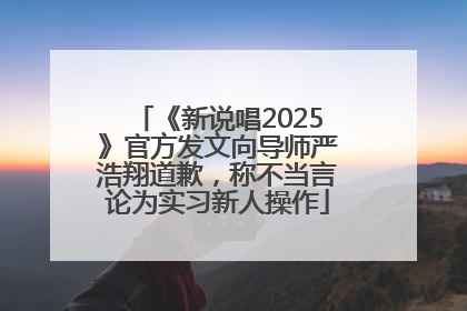 《新说唱2025》官方发文向导师严浩翔道歉，称不当言论为实习新人操作