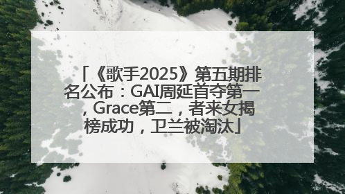 《歌手2025》第五期排名公布：GAI周延首夺第一，Grace第二，者来女揭榜成功，卫兰被淘汰