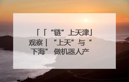 「“链”上天津」观察｜“上天”与“下海” 做机器人产业链细分领域强者