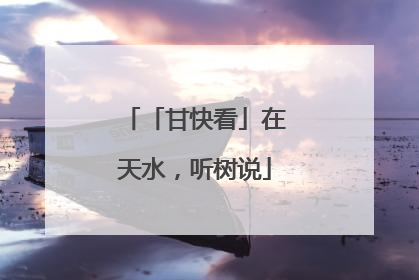 「甘快看」在天水，听树说