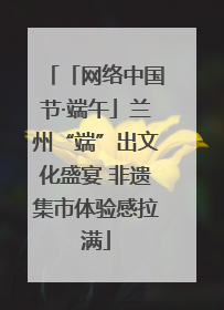 「网络中国节·端午」兰州“端”出文化盛宴 非遗集市体验感拉满