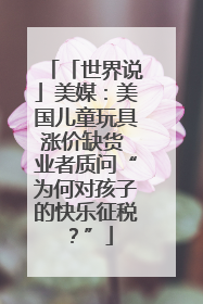 「世界说」美媒：美国儿童玩具涨价缺货 业者质问“为何对孩子的快乐征税？”