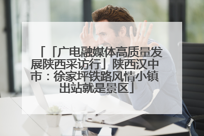 「广电融媒体高质量发展陕西采访行」陕西汉中市：徐家坪铁路风情小镇 出站就是景区
