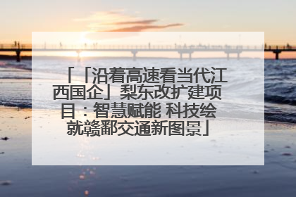 「沿着高速看当代江西国企」梨东改扩建项目：智慧赋能 科技绘就赣鄱交通新图景