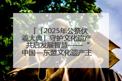 「2025年公祭伏羲大典」守护文化遗产 共启发展智慧——“中国—东盟文化遗产主题对话”侧记
