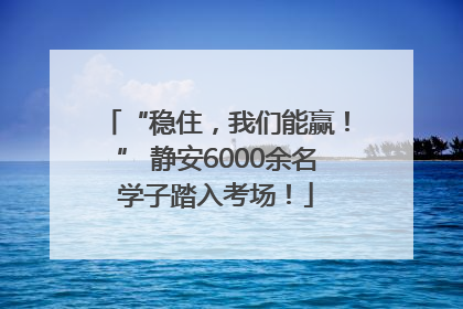“稳住，我们能赢！” 静安6000余名学子踏入考场！