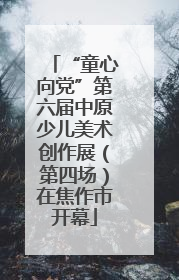 “童心向党”第六届中原少儿美术创作展（第四场）在焦作市开幕