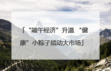 “端午经济”升温 “健康”小粽子撬动大市场