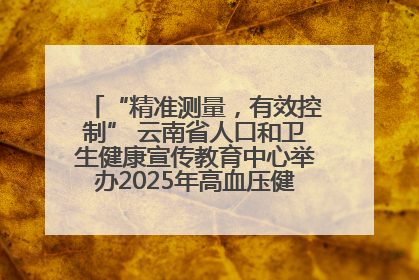“精准测量，有效控制” 云南省人口和卫生健康宣传教育中心举办2025年高血压健康科普活动