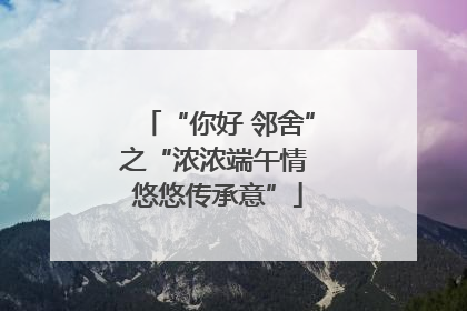 “你好 邻舍”之“浓浓端午情 悠悠传承意”