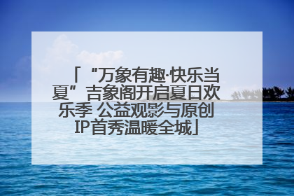 “万象有趣·快乐当夏”吉象阁开启夏日欢乐季 公益观影与原创IP首秀温暖全城
