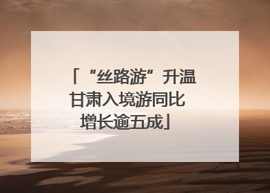 “丝路游”升温 甘肃入境游同比增长逾五成