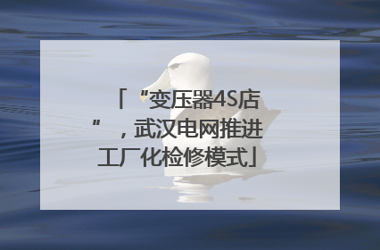 “变压器4S店”，武汉电网推进工厂化检修模式