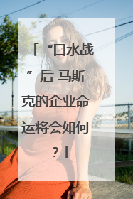 “口水战”后 马斯克的企业命运将会如何？