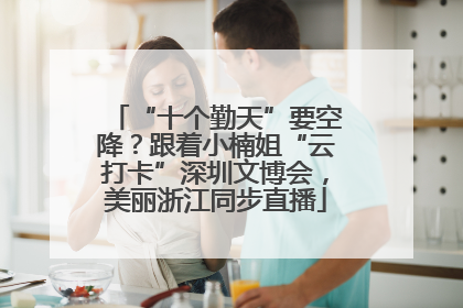 “十个勤天”要空降？跟着小楠姐“云打卡”深圳文博会，美丽浙江同步直播