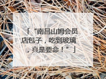 “南昌山姆会员店包子，吃到玻璃，真是要命！”