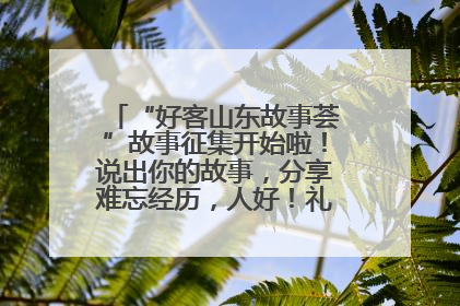 “好客山东故事荟”故事征集开始啦！说出你的故事，分享难忘经历，人好！礼品多！速来！