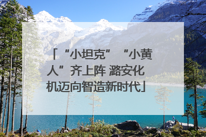 “小坦克”“小黄人”齐上阵 潞安化机迈向智造新时代