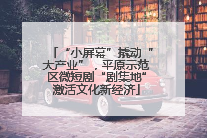 “小屏幕”撬动“大产业”，平原示范区微短剧“剧集地”激活文化新经济