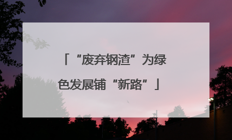 “废弃钢渣”为绿色发展铺“新路”