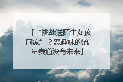 “挑战送陌生女孩回家”？恶趣味的流量赛道没有未来
