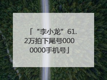 “李小龙”61.2万拍下尾号0000000手机号