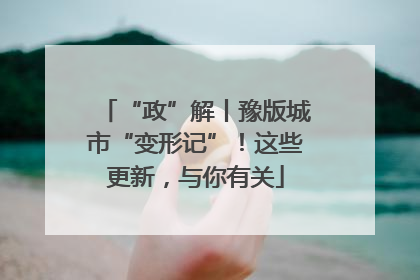“政”解丨豫版城市“变形记”！这些更新，与你有关