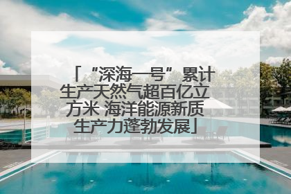 “深海一号”累计生产天然气超百亿立方米 海洋能源新质生产力蓬勃发展