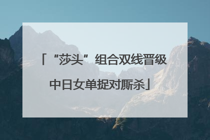 “莎头”组合双线晋级 中日女单捉对厮杀