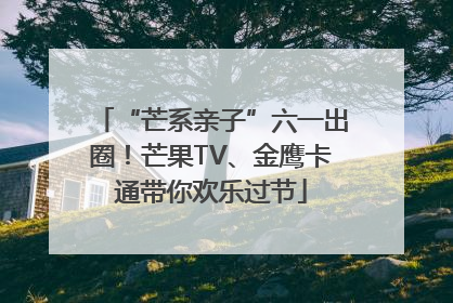 “芒系亲子”六一出圈！芒果TV、金鹰卡通带你欢乐过节