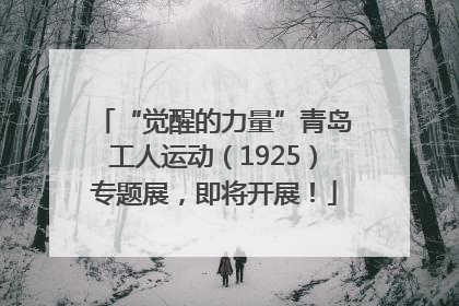 “觉醒的力量”青岛工人运动（1925）专题展，即将开展！