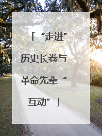 “走进”历史长卷与革命先辈“互动”