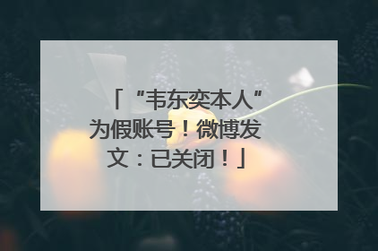 “韦东奕本人”为假账号！微博发文：已关闭！