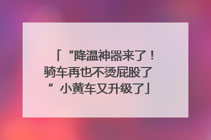 “降温神器来了！骑车再也不烫屁股了”小黄车又升级了