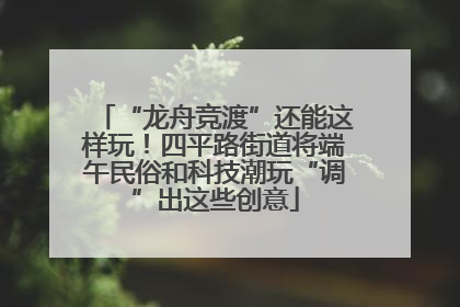 “龙舟竞渡”还能这样玩！四平路街道将端午民俗和科技潮玩“调”出这些创意