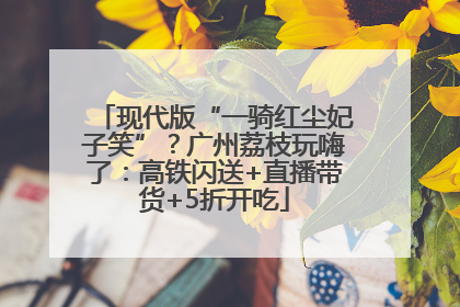 现代版“一骑红尘妃子笑”？广州荔枝玩嗨了：高铁闪送+直播带货+5折开吃