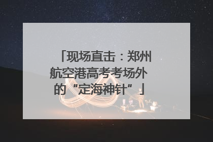 现场直击：郑州航空港高考考场外的“定海神针”