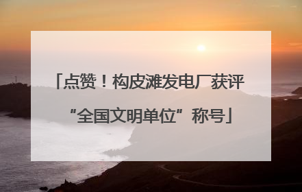 点赞！构皮滩发电厂获评“全国文明单位”称号