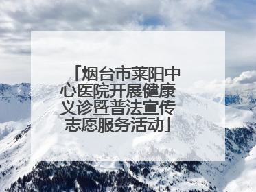 烟台市莱阳中心医院开展健康义诊暨普法宣传志愿服务活动