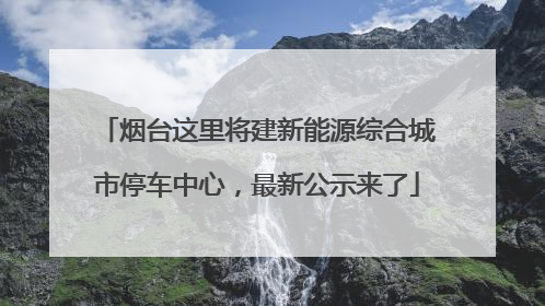 烟台这里将建新能源综合城市停车中心，最新公示来了