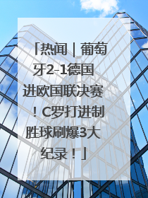 热闻｜葡萄牙2-1德国进欧国联决赛！C罗打进制胜球刷爆3大纪录！