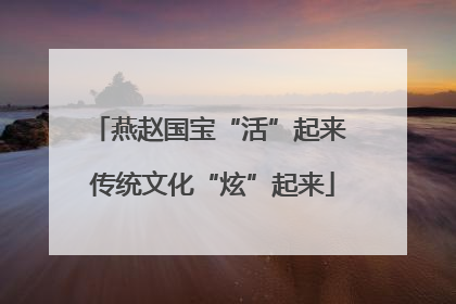 燕赵国宝“活”起来 传统文化“炫”起来