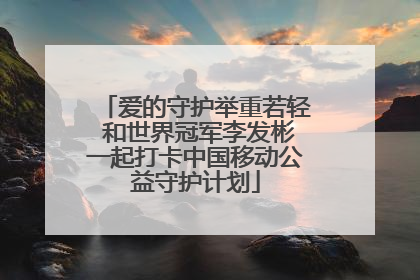 爱的守护举重若轻 和世界冠军李发彬一起打卡中国移动公益守护计划