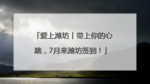 爱上潍坊丨带上你的心跳，7月来潍坊签到！