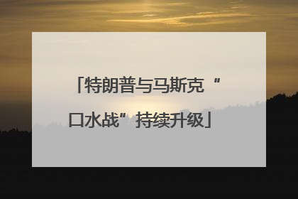特朗普与马斯克“口水战”持续升级