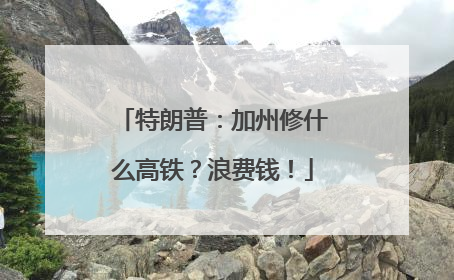 特朗普：加州修什么高铁？浪费钱！