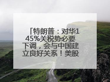 特朗普：对华145%关税势必要下调，会与中国建立良好关系！美股震荡，国际油价、金价齐涨！关税比商品还贵，美企业主很忧心……