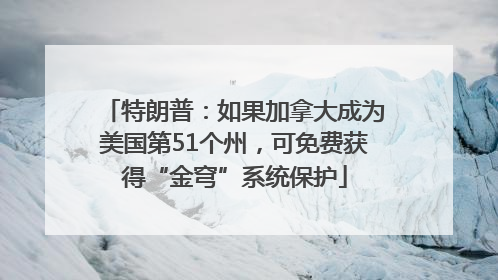 特朗普：如果加拿大成为美国第51个州，可免费获得“金穹”系统保护